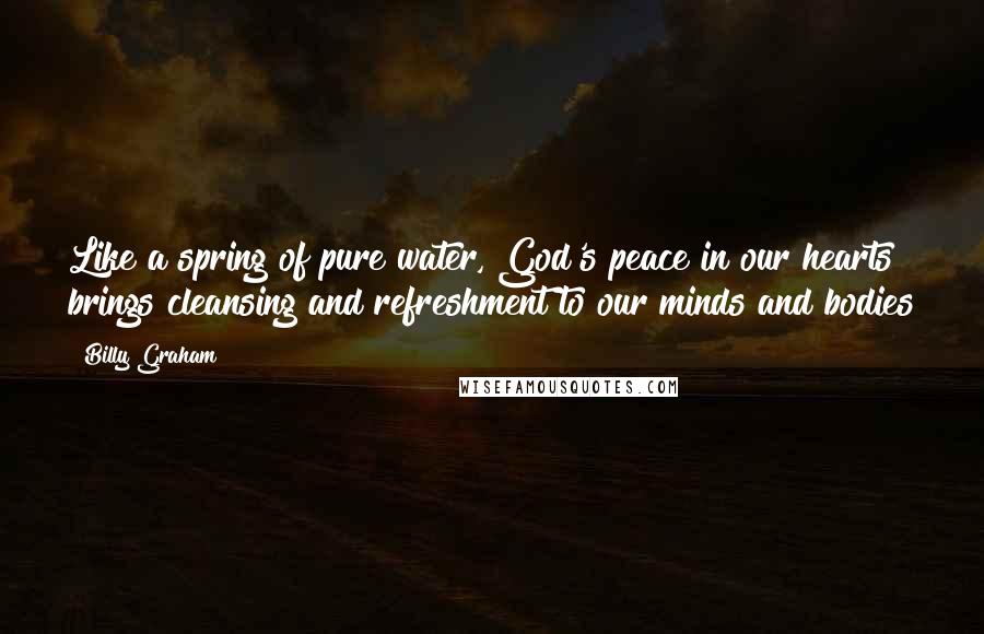 Billy Graham Quotes: Like a spring of pure water, God's peace in our hearts brings cleansing and refreshment to our minds and bodies