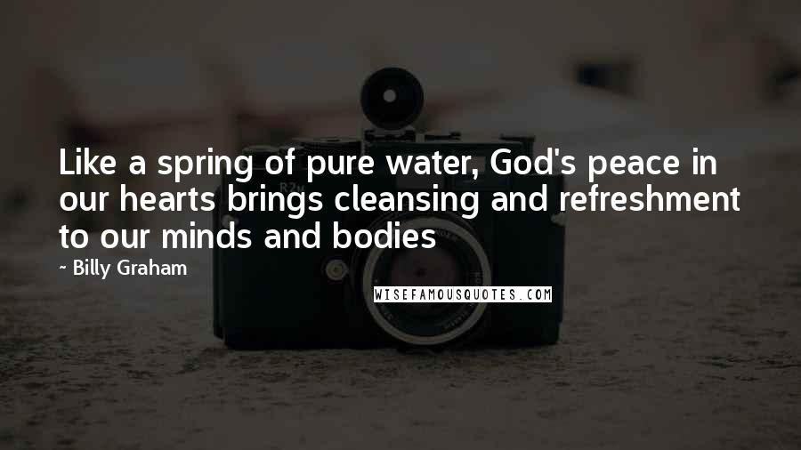 Billy Graham Quotes: Like a spring of pure water, God's peace in our hearts brings cleansing and refreshment to our minds and bodies