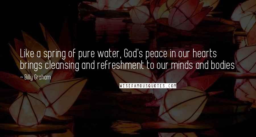 Billy Graham Quotes: Like a spring of pure water, God's peace in our hearts brings cleansing and refreshment to our minds and bodies