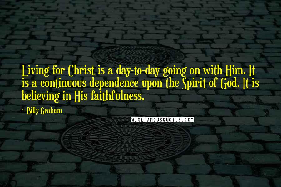 Billy Graham Quotes: Living for Christ is a day-to-day going on with Him. It is a continuous dependence upon the Spirit of God. It is believing in His faithfulness.