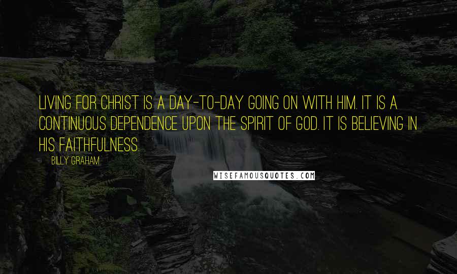 Billy Graham Quotes: Living for Christ is a day-to-day going on with Him. It is a continuous dependence upon the Spirit of God. It is believing in His faithfulness.