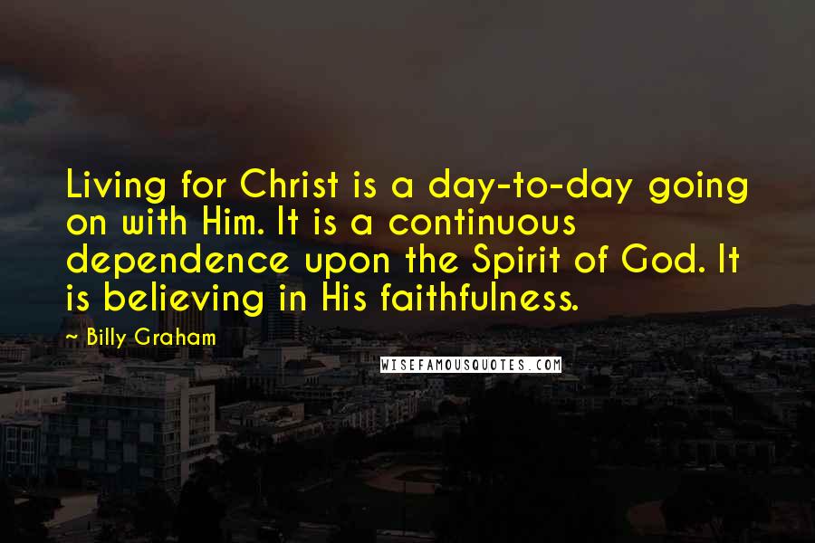 Billy Graham Quotes: Living for Christ is a day-to-day going on with Him. It is a continuous dependence upon the Spirit of God. It is believing in His faithfulness.