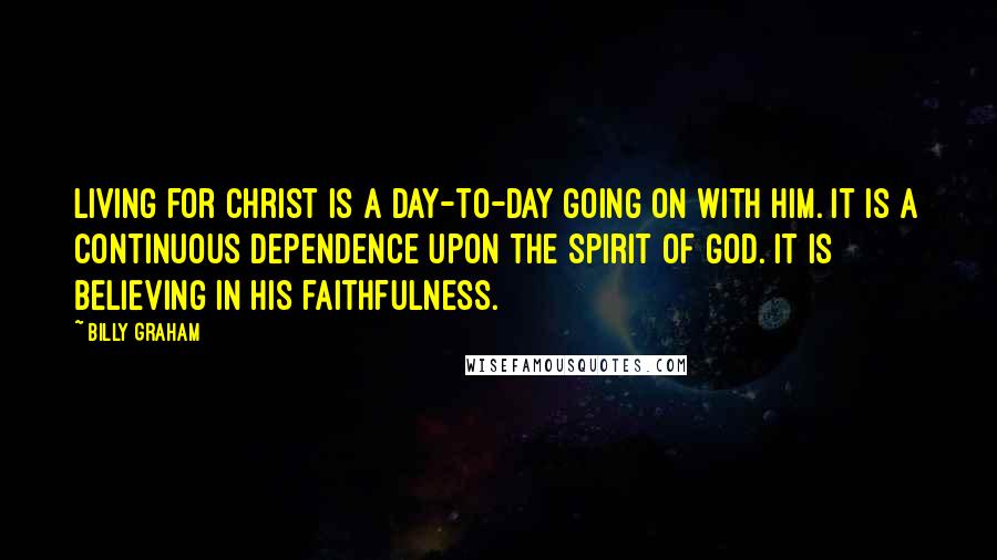 Billy Graham Quotes: Living for Christ is a day-to-day going on with Him. It is a continuous dependence upon the Spirit of God. It is believing in His faithfulness.