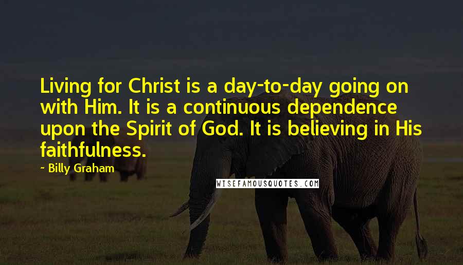 Billy Graham Quotes: Living for Christ is a day-to-day going on with Him. It is a continuous dependence upon the Spirit of God. It is believing in His faithfulness.