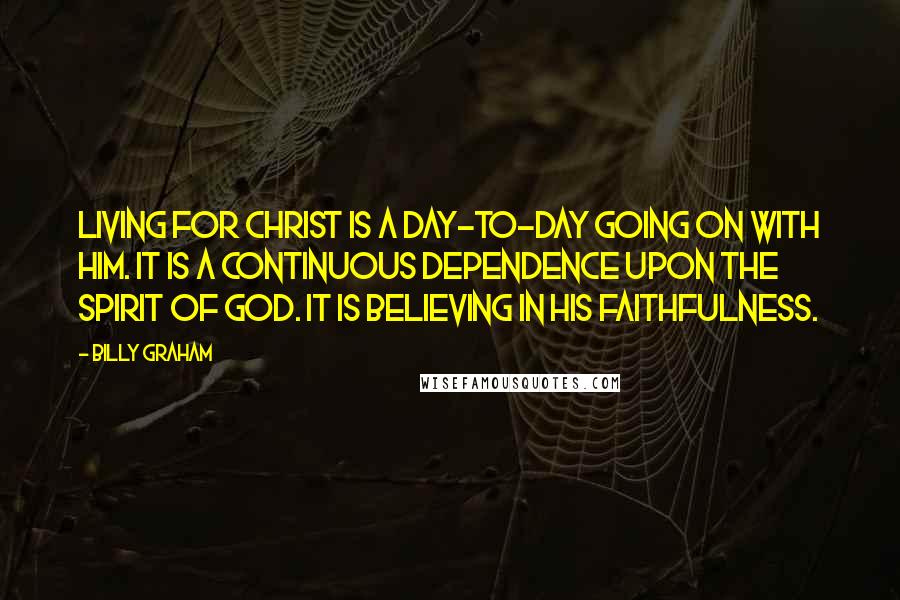 Billy Graham Quotes: Living for Christ is a day-to-day going on with Him. It is a continuous dependence upon the Spirit of God. It is believing in His faithfulness.