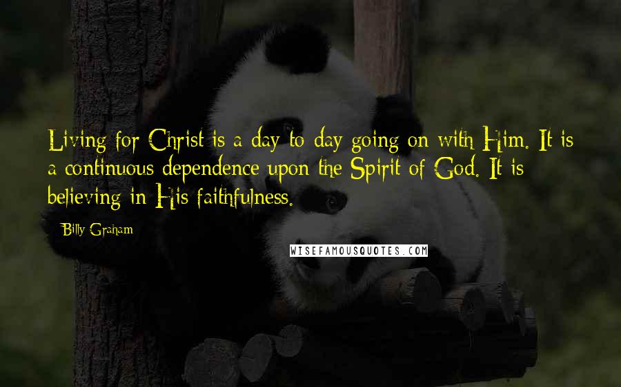 Billy Graham Quotes: Living for Christ is a day-to-day going on with Him. It is a continuous dependence upon the Spirit of God. It is believing in His faithfulness.