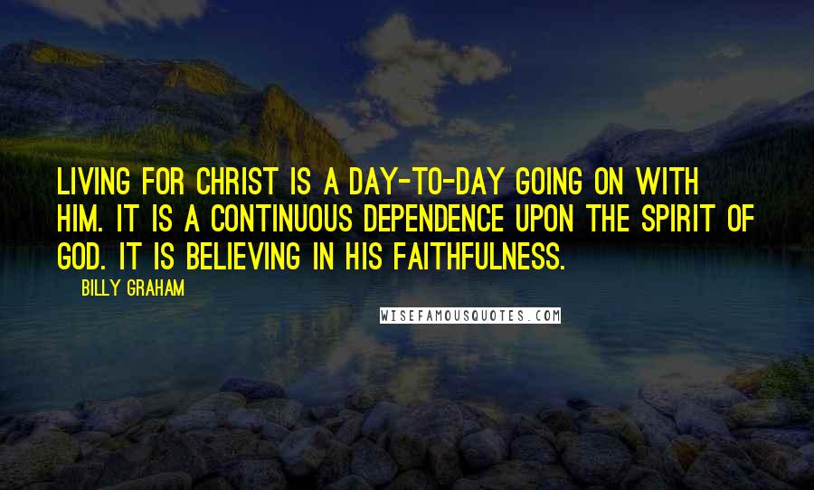 Billy Graham Quotes: Living for Christ is a day-to-day going on with Him. It is a continuous dependence upon the Spirit of God. It is believing in His faithfulness.