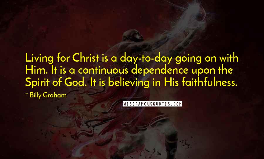 Billy Graham Quotes: Living for Christ is a day-to-day going on with Him. It is a continuous dependence upon the Spirit of God. It is believing in His faithfulness.