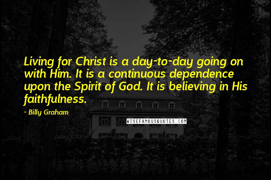 Billy Graham Quotes: Living for Christ is a day-to-day going on with Him. It is a continuous dependence upon the Spirit of God. It is believing in His faithfulness.