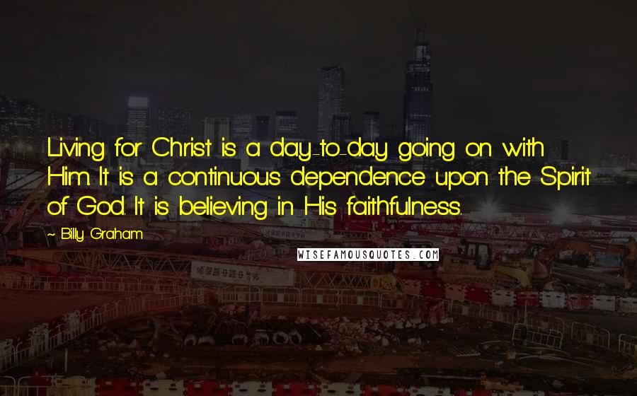 Billy Graham Quotes: Living for Christ is a day-to-day going on with Him. It is a continuous dependence upon the Spirit of God. It is believing in His faithfulness.