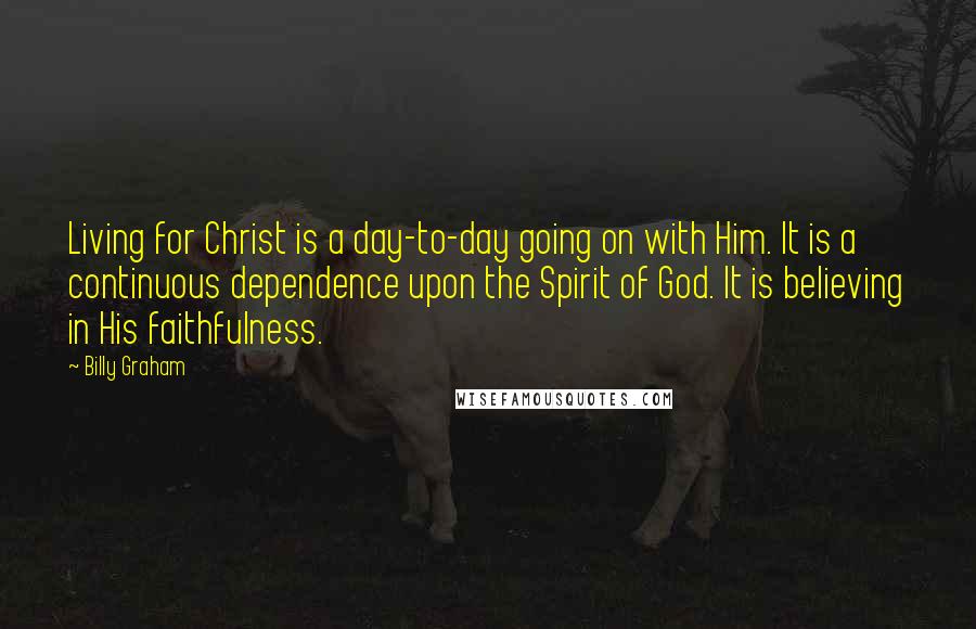 Billy Graham Quotes: Living for Christ is a day-to-day going on with Him. It is a continuous dependence upon the Spirit of God. It is believing in His faithfulness.