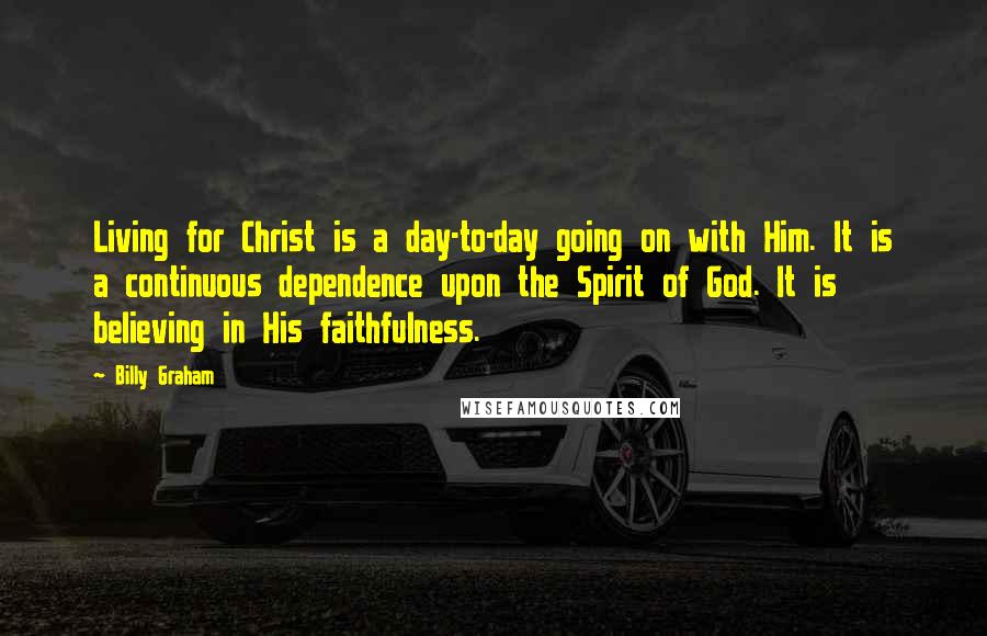 Billy Graham Quotes: Living for Christ is a day-to-day going on with Him. It is a continuous dependence upon the Spirit of God. It is believing in His faithfulness.