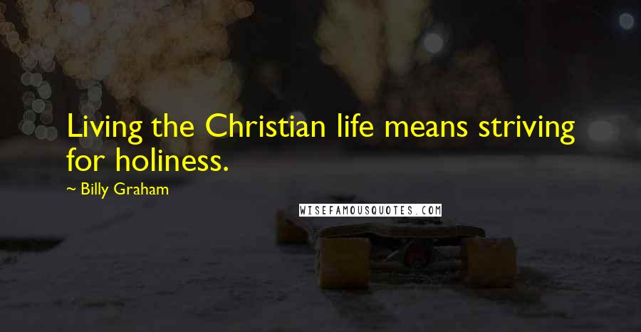 Billy Graham Quotes: Living the Christian life means striving for holiness.