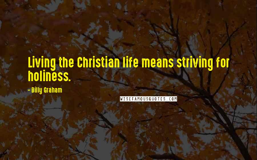 Billy Graham Quotes: Living the Christian life means striving for holiness.