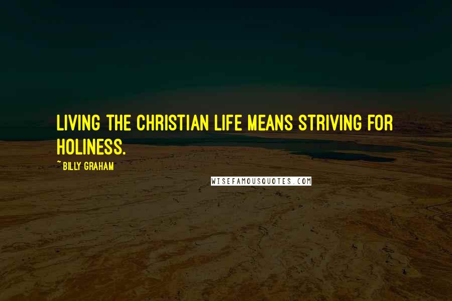 Billy Graham Quotes: Living the Christian life means striving for holiness.