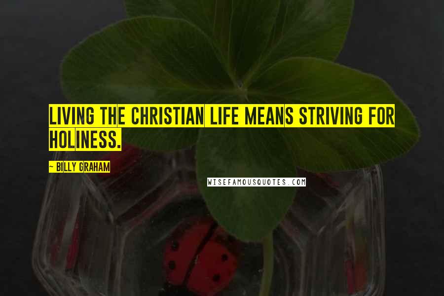 Billy Graham Quotes: Living the Christian life means striving for holiness.