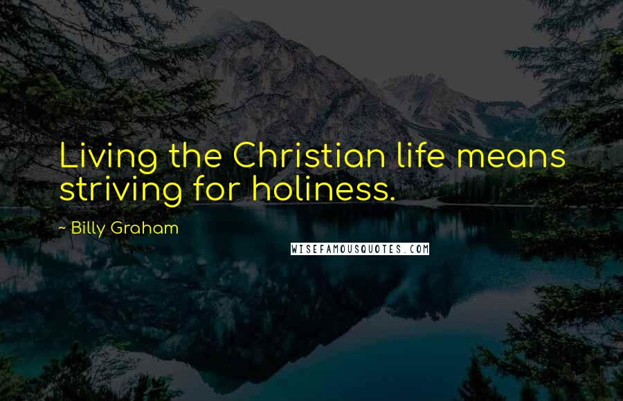 Billy Graham Quotes: Living the Christian life means striving for holiness.