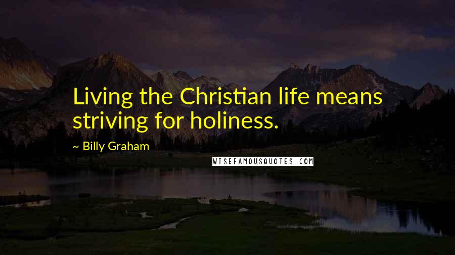 Billy Graham Quotes: Living the Christian life means striving for holiness.