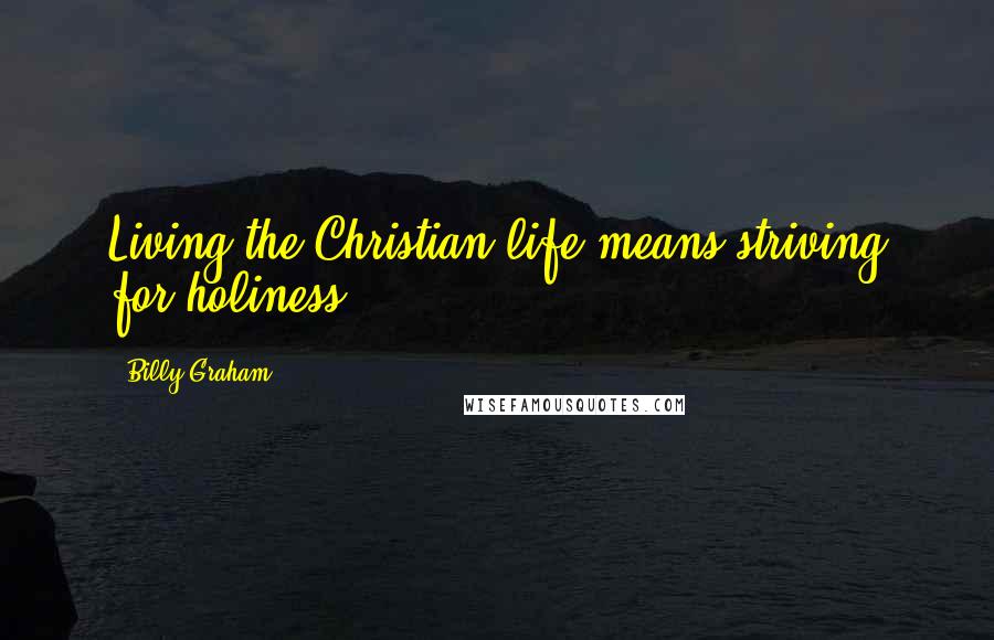 Billy Graham Quotes: Living the Christian life means striving for holiness.