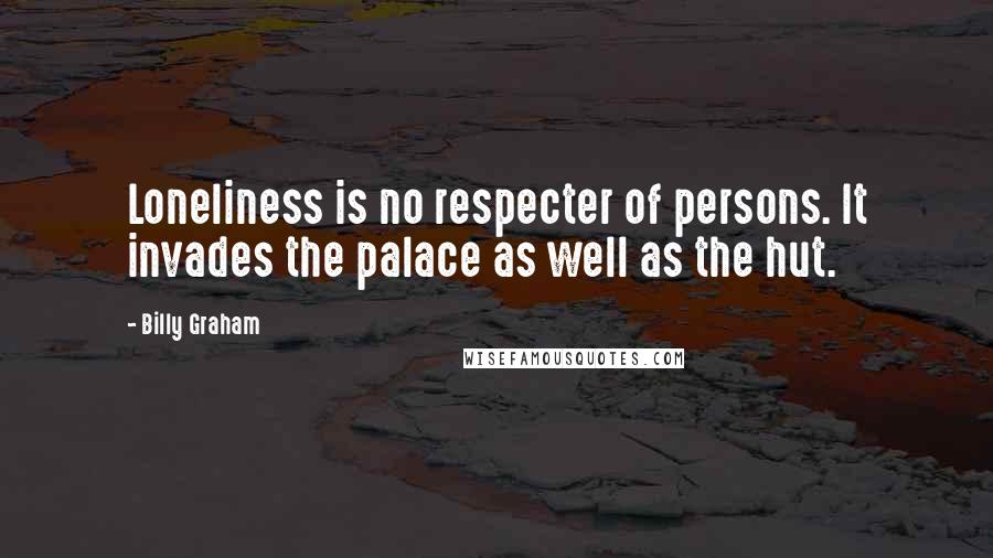 Billy Graham Quotes: Loneliness is no respecter of persons. It invades the palace as well as the hut.