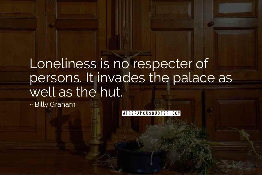 Billy Graham Quotes: Loneliness is no respecter of persons. It invades the palace as well as the hut.