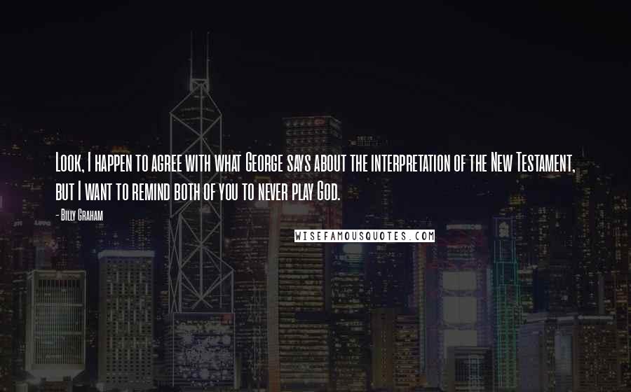 Billy Graham Quotes: Look, I happen to agree with what George says about the interpretation of the New Testament, but I want to remind both of you to never play God.