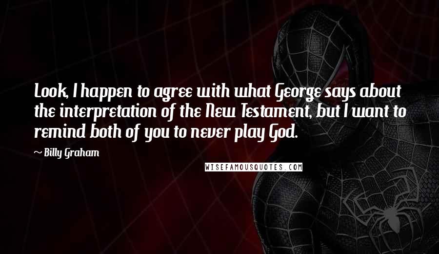 Billy Graham Quotes: Look, I happen to agree with what George says about the interpretation of the New Testament, but I want to remind both of you to never play God.