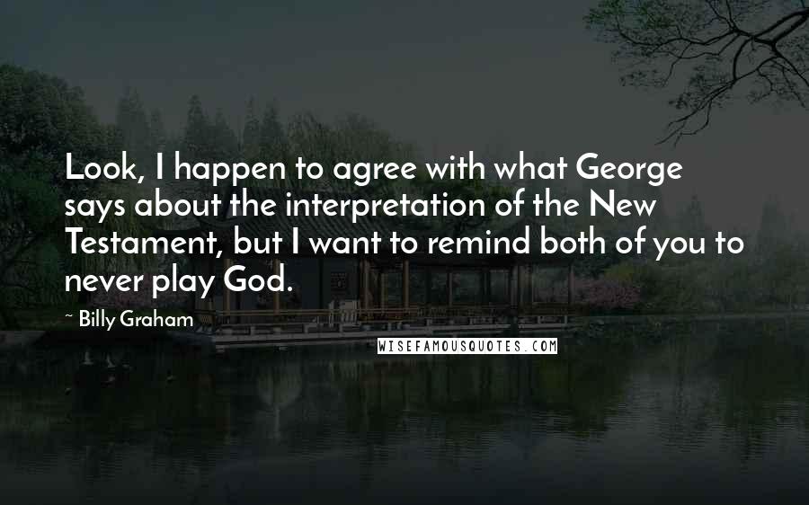 Billy Graham Quotes: Look, I happen to agree with what George says about the interpretation of the New Testament, but I want to remind both of you to never play God.