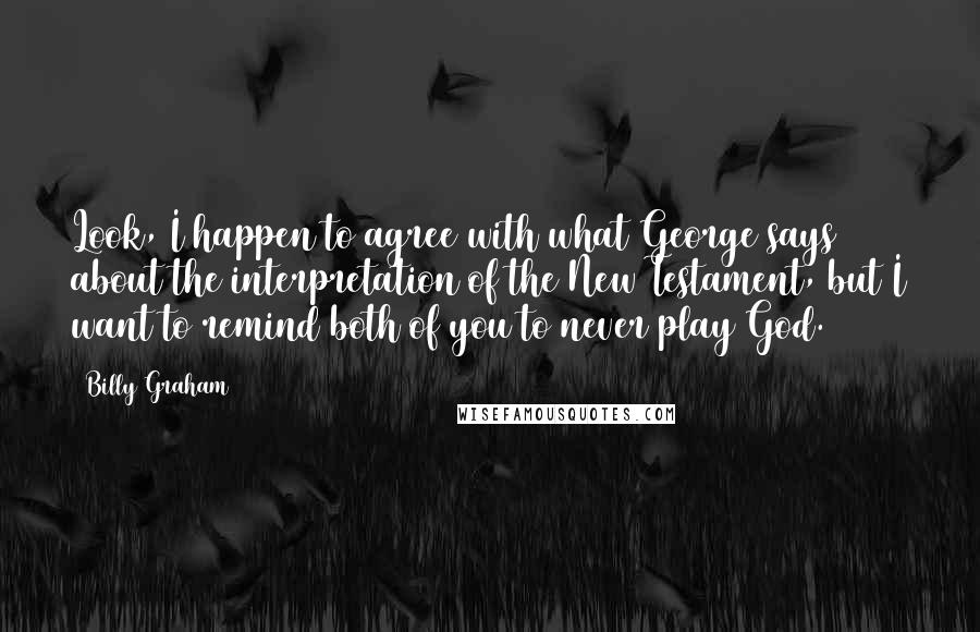 Billy Graham Quotes: Look, I happen to agree with what George says about the interpretation of the New Testament, but I want to remind both of you to never play God.