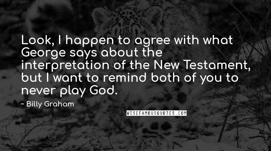 Billy Graham Quotes: Look, I happen to agree with what George says about the interpretation of the New Testament, but I want to remind both of you to never play God.
