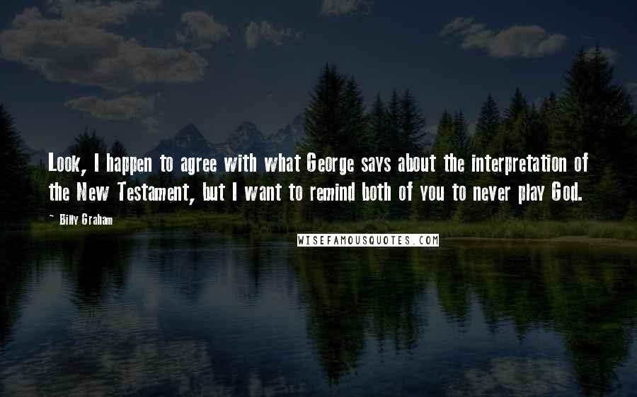 Billy Graham Quotes: Look, I happen to agree with what George says about the interpretation of the New Testament, but I want to remind both of you to never play God.