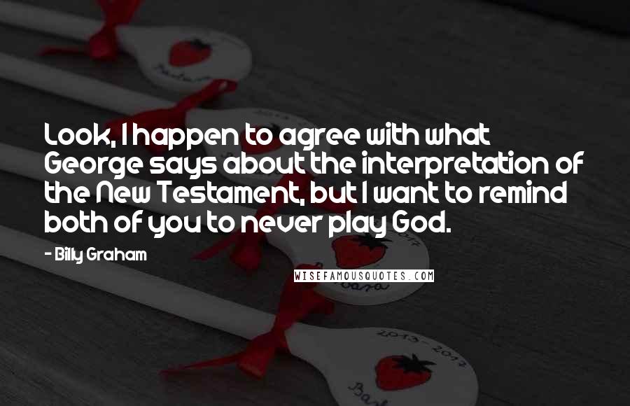 Billy Graham Quotes: Look, I happen to agree with what George says about the interpretation of the New Testament, but I want to remind both of you to never play God.