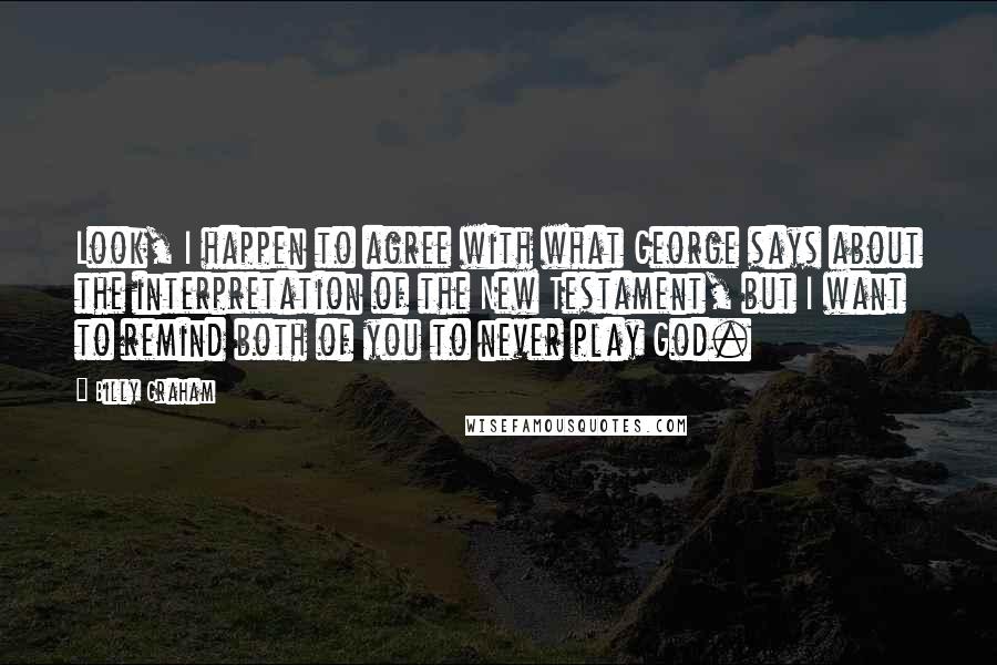 Billy Graham Quotes: Look, I happen to agree with what George says about the interpretation of the New Testament, but I want to remind both of you to never play God.