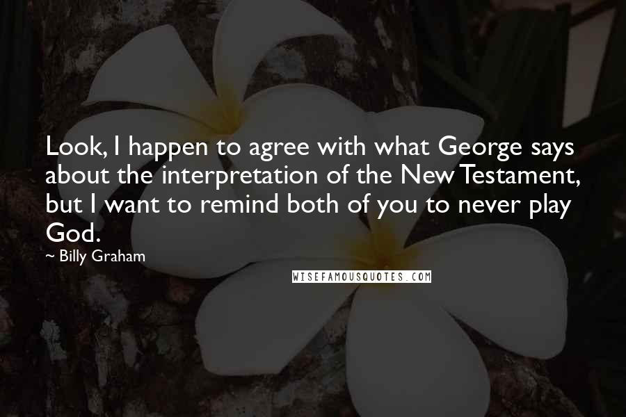 Billy Graham Quotes: Look, I happen to agree with what George says about the interpretation of the New Testament, but I want to remind both of you to never play God.