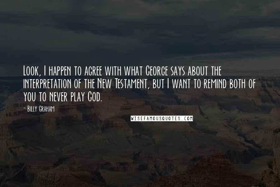 Billy Graham Quotes: Look, I happen to agree with what George says about the interpretation of the New Testament, but I want to remind both of you to never play God.