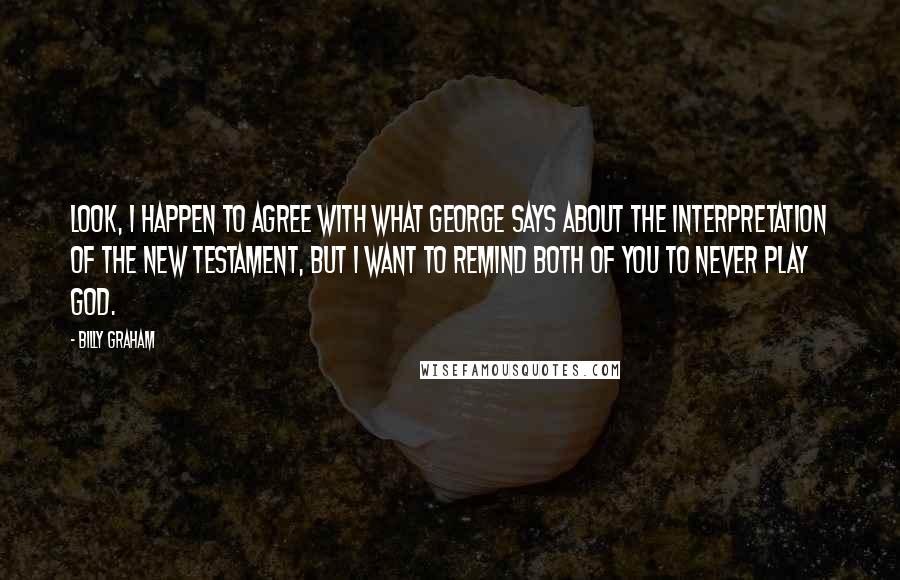 Billy Graham Quotes: Look, I happen to agree with what George says about the interpretation of the New Testament, but I want to remind both of you to never play God.