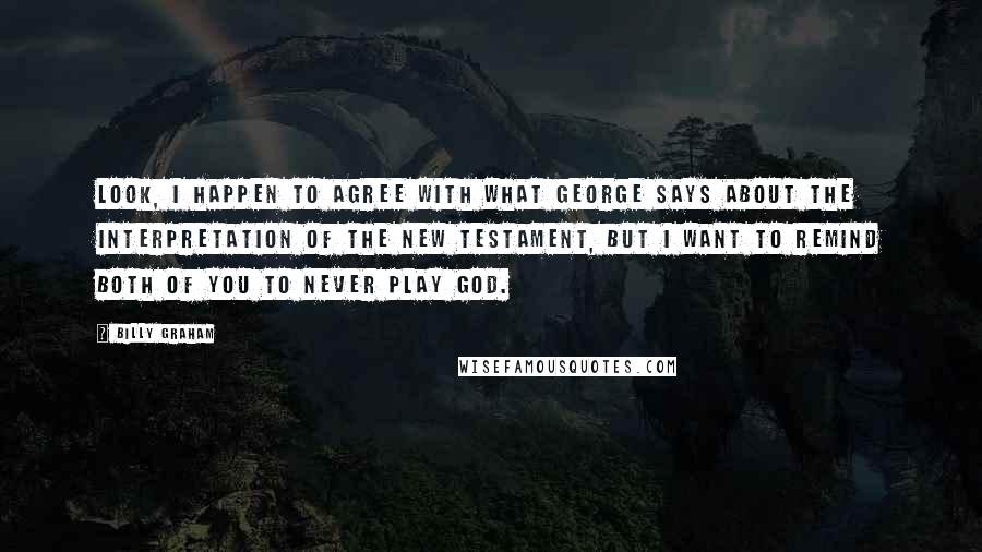 Billy Graham Quotes: Look, I happen to agree with what George says about the interpretation of the New Testament, but I want to remind both of you to never play God.