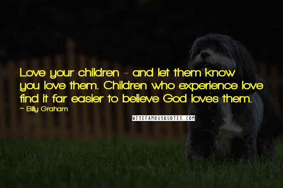 Billy Graham Quotes: Love your children - and let them know you love them. Children who experience love find it far easier to believe God loves them.