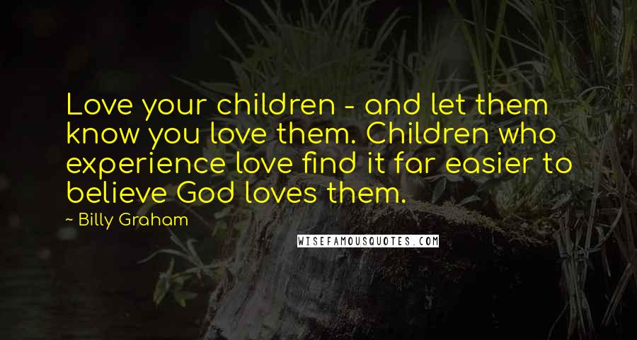 Billy Graham Quotes: Love your children - and let them know you love them. Children who experience love find it far easier to believe God loves them.