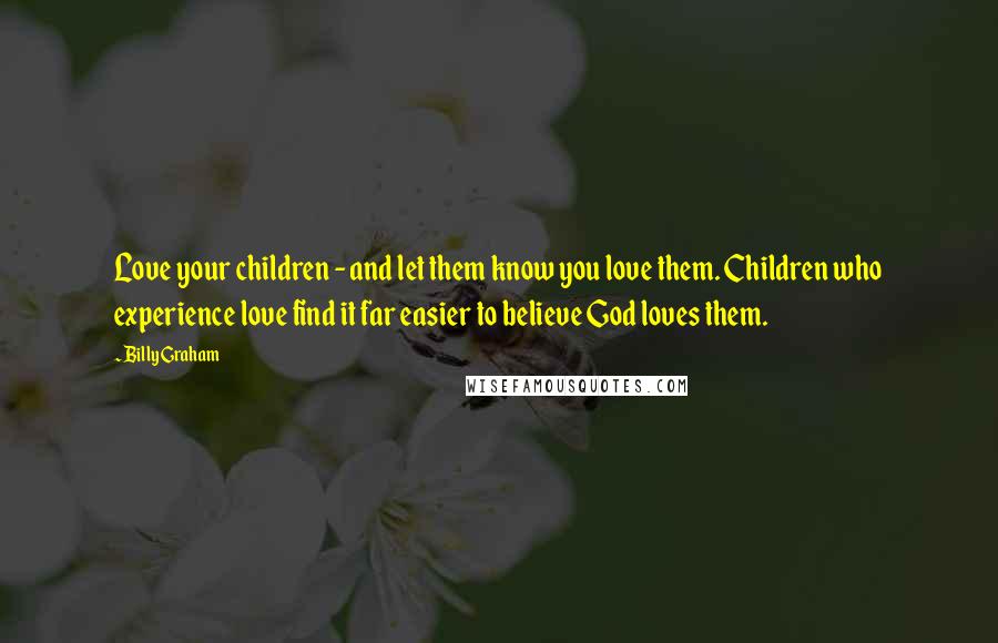 Billy Graham Quotes: Love your children - and let them know you love them. Children who experience love find it far easier to believe God loves them.