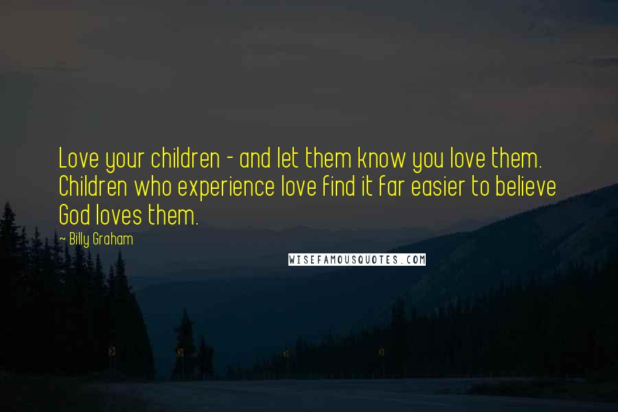 Billy Graham Quotes: Love your children - and let them know you love them. Children who experience love find it far easier to believe God loves them.