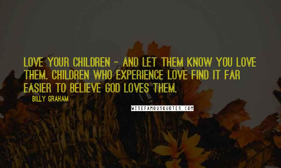 Billy Graham Quotes: Love your children - and let them know you love them. Children who experience love find it far easier to believe God loves them.