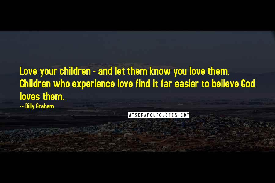 Billy Graham Quotes: Love your children - and let them know you love them. Children who experience love find it far easier to believe God loves them.