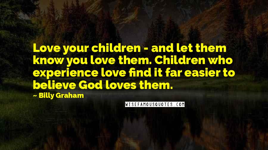 Billy Graham Quotes: Love your children - and let them know you love them. Children who experience love find it far easier to believe God loves them.