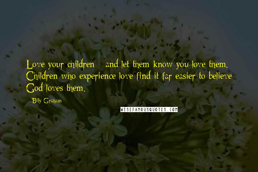 Billy Graham Quotes: Love your children - and let them know you love them. Children who experience love find it far easier to believe God loves them.