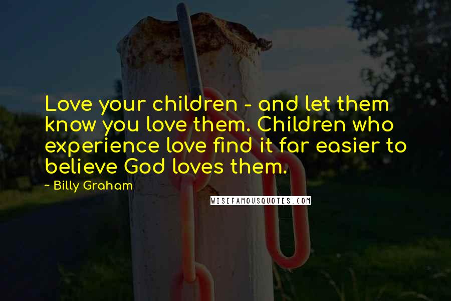 Billy Graham Quotes: Love your children - and let them know you love them. Children who experience love find it far easier to believe God loves them.
