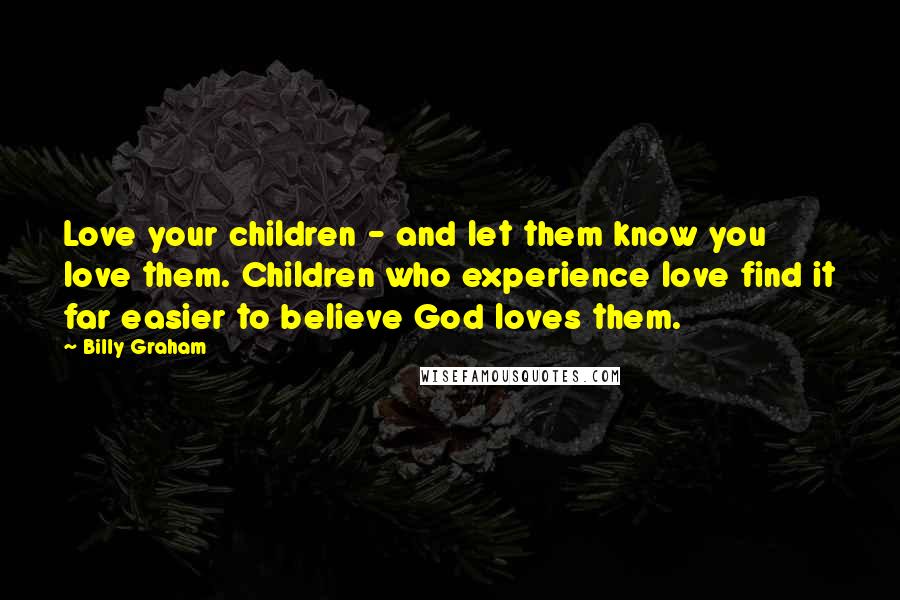 Billy Graham Quotes: Love your children - and let them know you love them. Children who experience love find it far easier to believe God loves them.