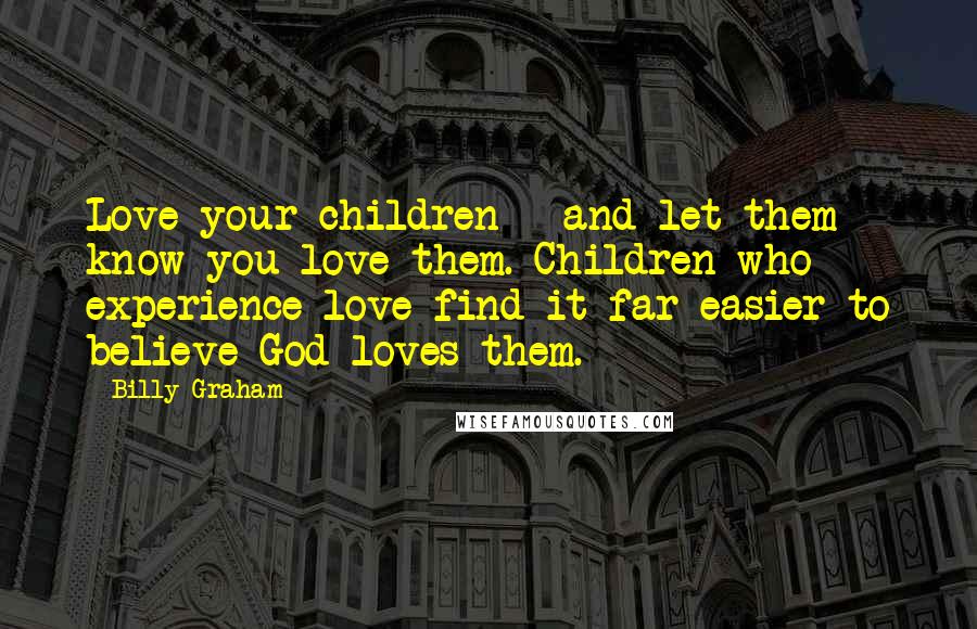 Billy Graham Quotes: Love your children - and let them know you love them. Children who experience love find it far easier to believe God loves them.