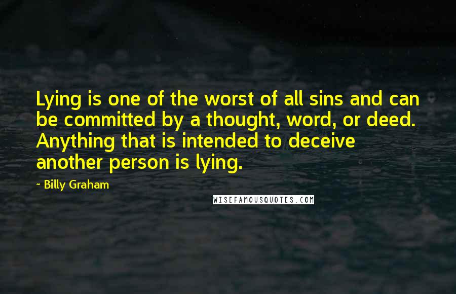 Billy Graham Quotes: Lying is one of the worst of all sins and can be committed by a thought, word, or deed. Anything that is intended to deceive another person is lying.