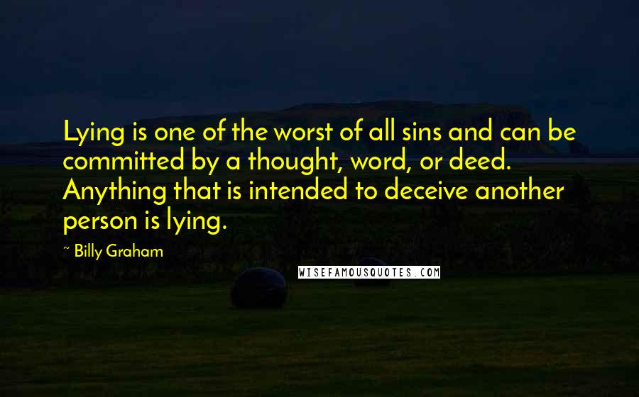 Billy Graham Quotes: Lying is one of the worst of all sins and can be committed by a thought, word, or deed. Anything that is intended to deceive another person is lying.